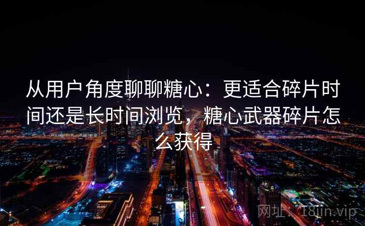 从用户角度聊聊糖心:更适合碎片时间还是长时间浏览,糖心武器碎片怎么获得 从用户角度聊聊糖心:更适合碎片时间还是长时间浏览,糖心武器碎片怎么获得