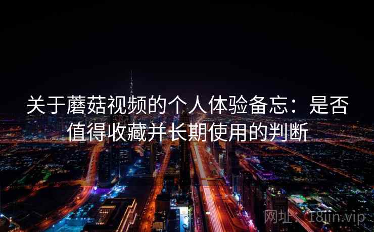 关于蘑菇视频的个人体验备忘:是否值得收藏并长期使用的判断 关于蘑菇视频的个人体验备忘:是否值得收藏并长期使用的判断