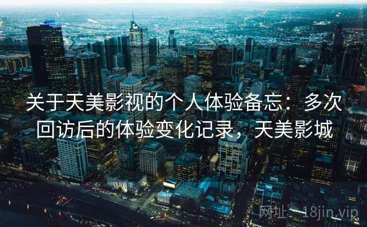 关于天美影视的个人体验备忘：多次回访后的体验变化记录，天美影城