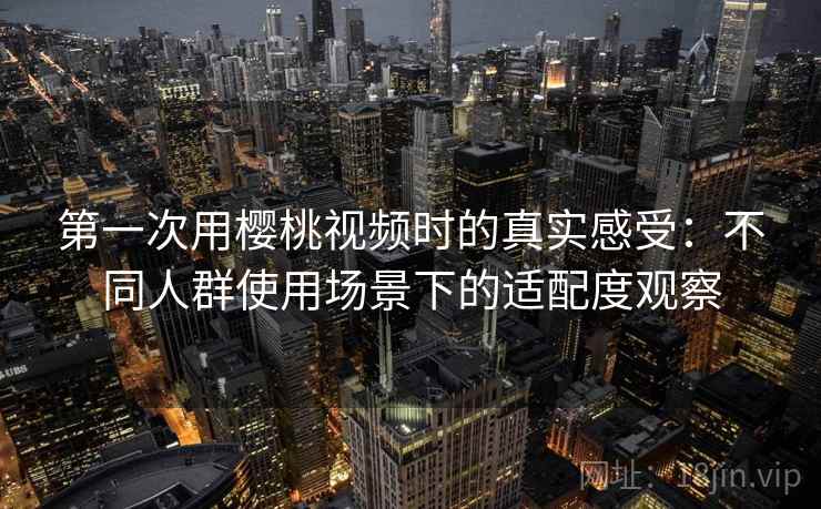 第一次用樱桃视频时的真实感受:不同人群使用场景下的适配度观察 第一次用樱桃视频时的真实感受:不同人群使用场景下的适配度观察