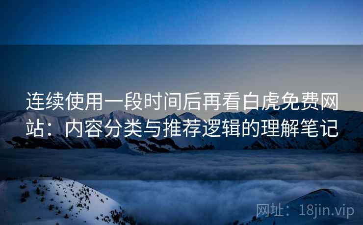 连续使用一段时间后再看白虎免费网站：内容分类与推荐逻辑的理解笔记