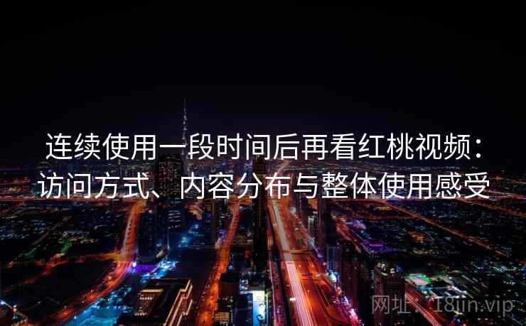 连续使用一段时间后再看红桃视频:访问方式、内容分布与整体使用感受 连续使用一段时间后再看红桃视频:访问方式、内容分布与整体使用感受