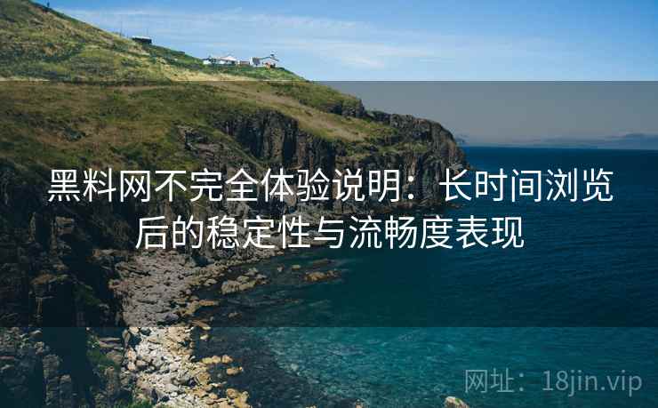 黑料网不完全体验说明：长时间浏览后的稳定性与流畅度表现