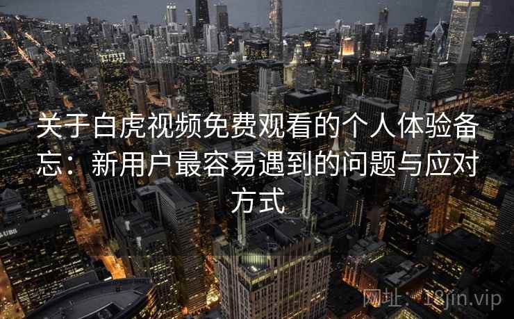 关于白虎视频免费观看的个人体验备忘：新用户最容易遇到的问题与应对方式