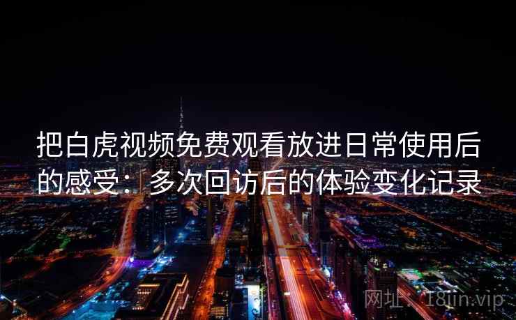 把白虎视频免费观看放进日常使用后的感受：多次回访后的体验变化记录