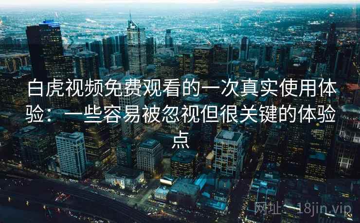 白虎视频免费观看的一次真实使用体验：一些容易被忽视但很关键的体验点
