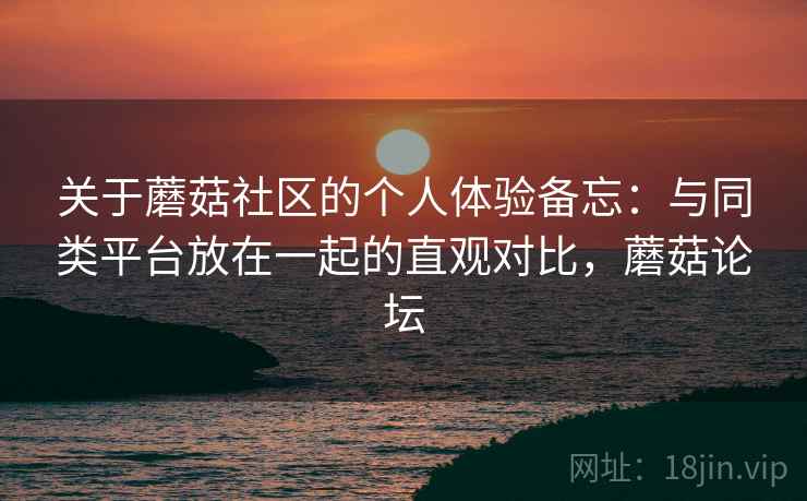 关于蘑菇社区的个人体验备忘：与同类平台放在一起的直观对比，蘑菇论坛
