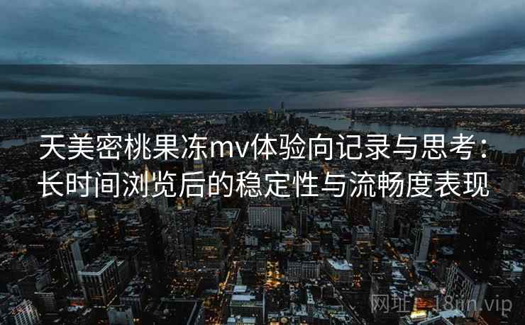 天美密桃果冻mv体验向记录与思考：长时间浏览后的稳定性与流畅度表现