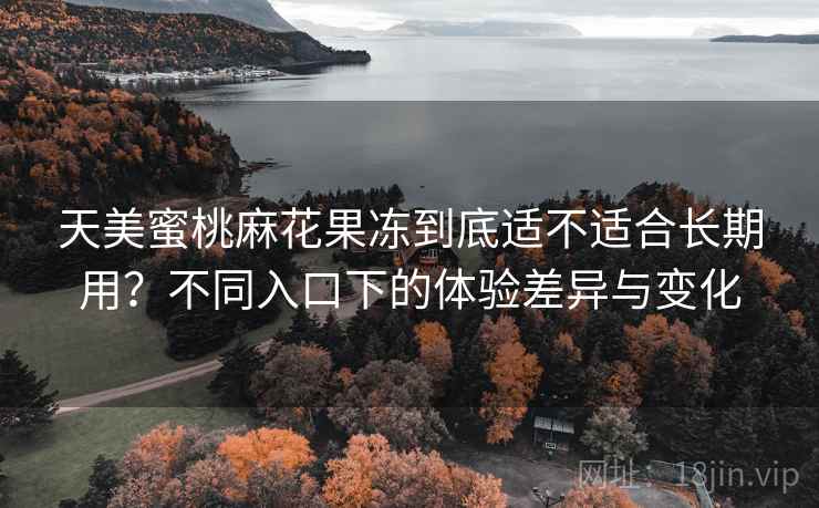 天美蜜桃麻花果冻到底适不适合长期用?不同入口下的体验差异与变化 天美蜜桃麻花果冻到底适不适合长期用?不同入口下的体验差异与变化