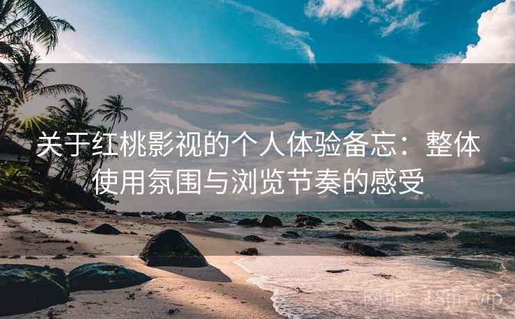 关于红桃影视的个人体验备忘：整体使用氛围与浏览节奏的感受