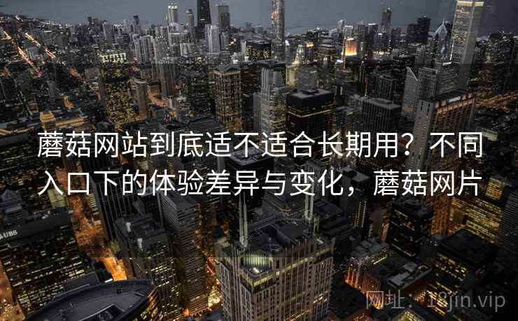 蘑菇网站到底适不适合长期用？不同入口下的体验差异与变化，蘑菇网片