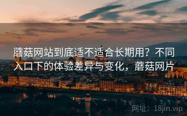 蘑菇网站到底适不适合长期用？不同入口下的体验差异与变化，蘑菇网片
