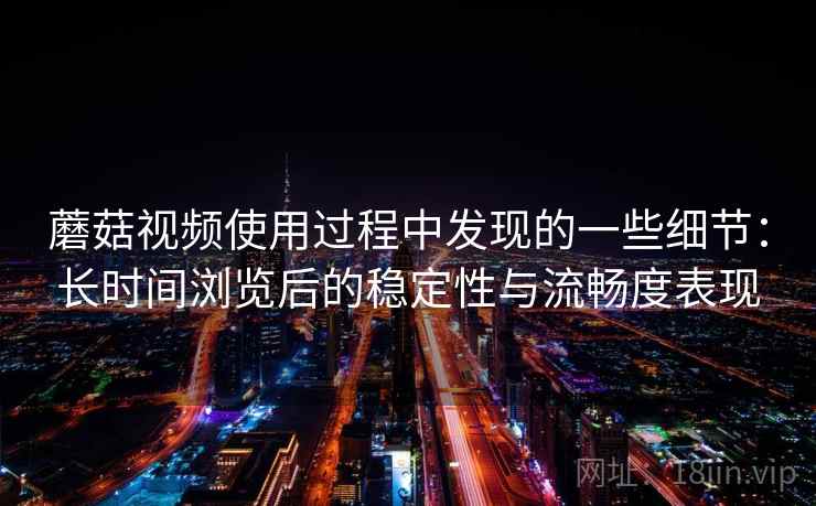 蘑菇视频使用过程中发现的一些细节:长时间浏览后的稳定性与流畅度表现 蘑菇视频使用过程中发现的一些细节:长时间浏览后的稳定性与流畅度表现