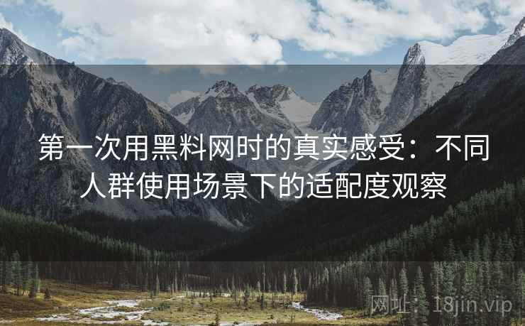 第一次用黑料网时的真实感受:不同人群使用场景下的适配度观察 第一次用黑料网时的真实感受:不同人群使用场景下的适配度观察