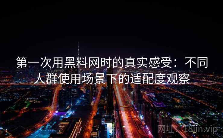 第一次用黑料网时的真实感受:不同人群使用场景下的适配度观察 第一次用黑料网时的真实感受:不同人群使用场景下的适配度观察