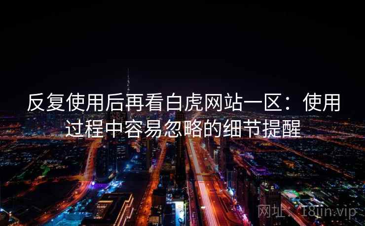 反复使用后再看白虎网站一区:使用过程中容易忽略的细节提醒 反复使用后再看白虎网站一区:使用过程中容易忽略的细节提醒