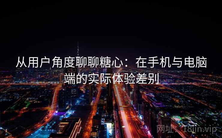 从用户角度聊聊糖心:在手机与电脑端的实际体验差别 从用户角度聊聊糖心:在手机与电脑端的实际体验差别