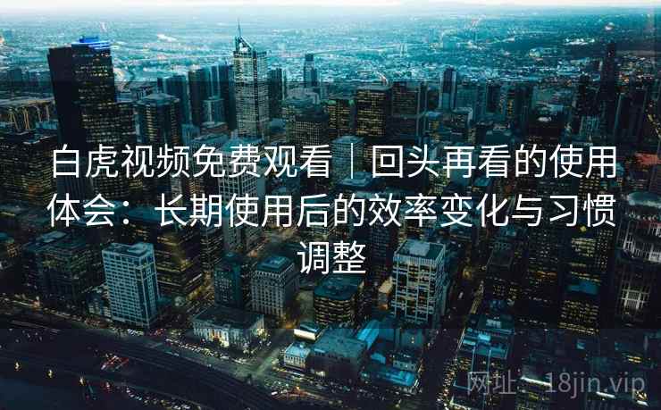 白虎视频免费观看|回头再看的使用体会:长期使用后的效率变化与习惯调整 白虎视频免费观看|回头再看的使用体会:长期使用后的效率变化与习惯调整