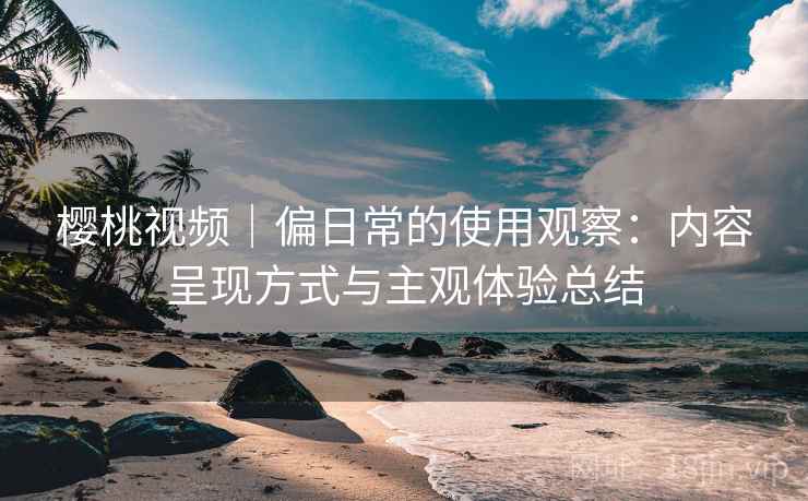 樱桃视频｜偏日常的使用观察：内容呈现方式与主观体验总结