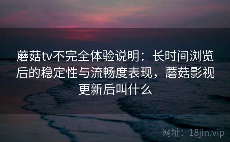 蘑菇tv不完全体验说明：长时间浏览后的稳定性与流畅度表现，蘑菇影视更新后叫什么
