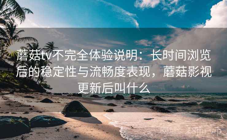 蘑菇tv不完全体验说明：长时间浏览后的稳定性与流畅度表现，蘑菇影视更新后叫什么