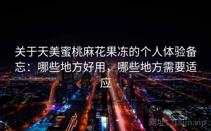 关于天美蜜桃麻花果冻的个人体验备忘:哪些地方好用,哪些地方需要适应 关于天美蜜桃麻花果冻的个人体验备忘:哪些地方好用,哪些地方需要适应