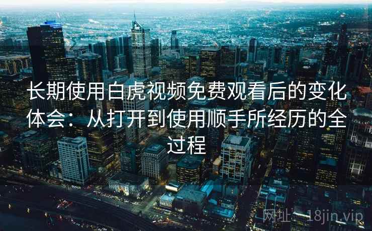 长期使用白虎视频免费观看后的变化体会：从打开到使用顺手所经历的全过程