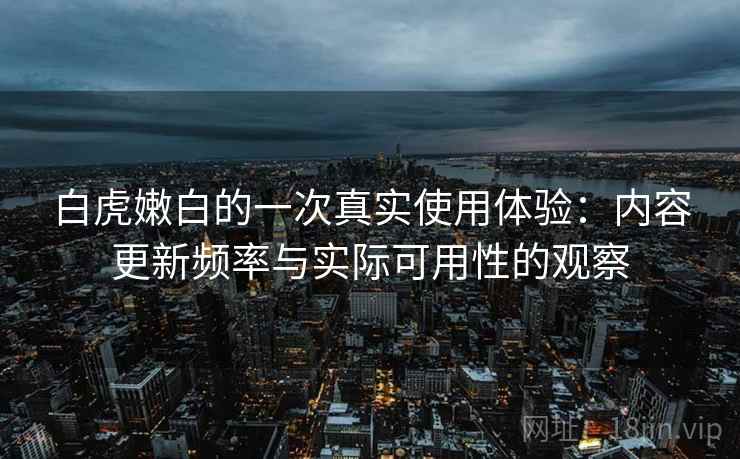 白虎嫩白的一次真实使用体验：内容更新频率与实际可用性的观察
