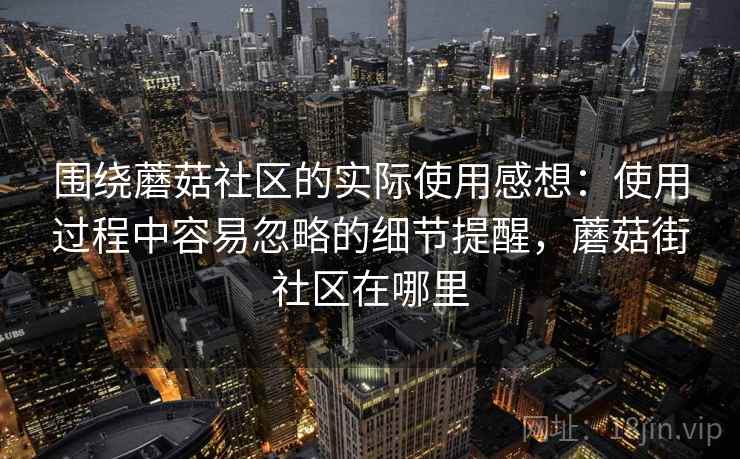 围绕蘑菇社区的实际使用感想：使用过程中容易忽略的细节提醒，蘑菇街社区在哪里