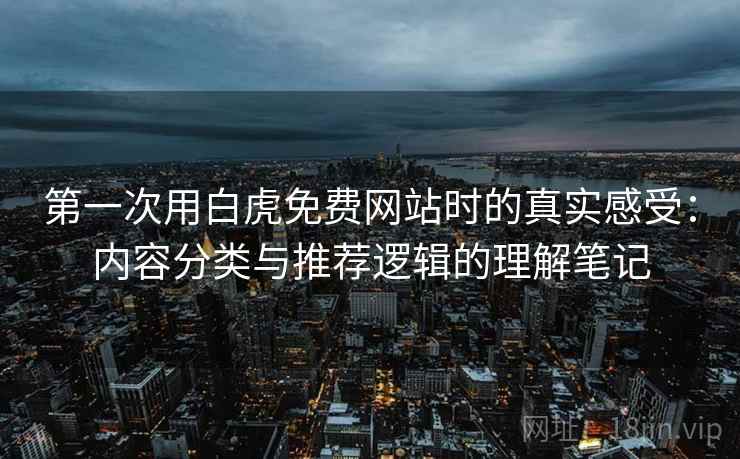 第一次用白虎免费网站时的真实感受：内容分类与推荐逻辑的理解笔记