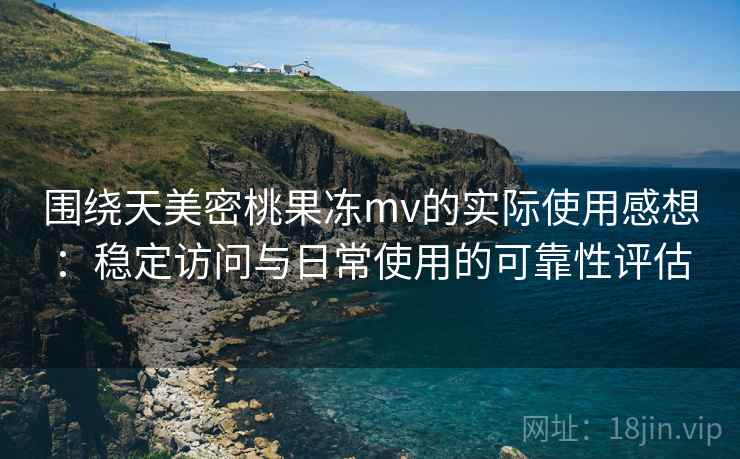 围绕天美密桃果冻mv的实际使用感想：稳定访问与日常使用的可靠性评估
