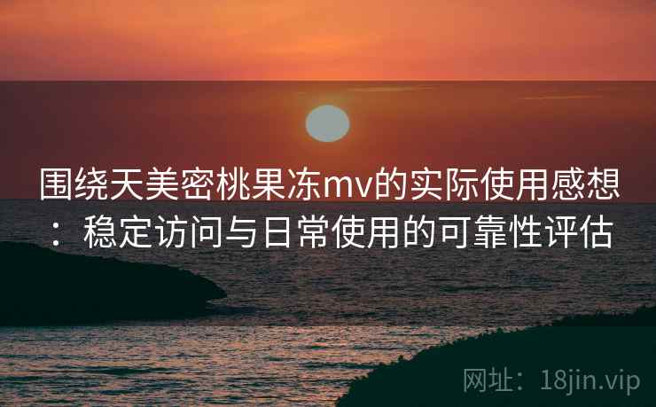 围绕天美密桃果冻mv的实际使用感想：稳定访问与日常使用的可靠性评估