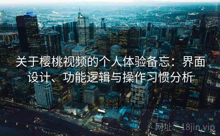 关于樱桃视频的个人体验备忘：界面设计、功能逻辑与操作习惯分析
