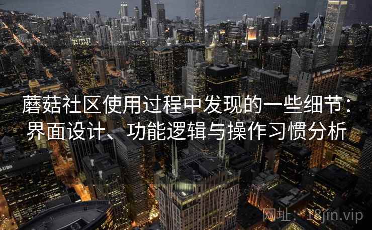 蘑菇社区使用过程中发现的一些细节:界面设计、功能逻辑与操作习惯分析 蘑菇社区使用过程中发现的一些细节:界面设计、功能逻辑与操作习惯分析
