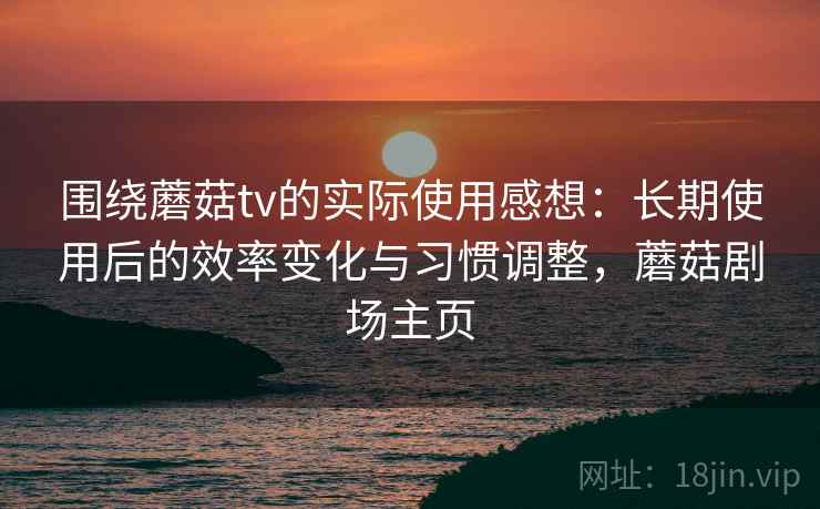 围绕蘑菇tv的实际使用感想:长期使用后的效率变化与习惯调整,蘑菇剧场主页 围绕蘑菇tv的实际使用感想:长期使用后的效率变化与习惯调整,蘑菇剧场主页