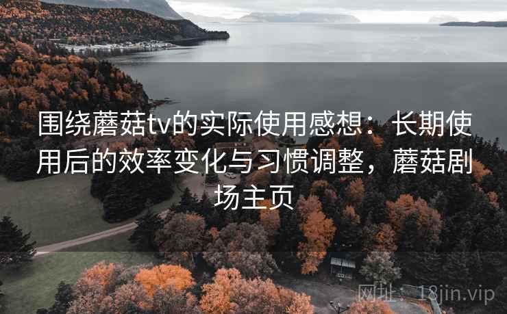围绕蘑菇tv的实际使用感想:长期使用后的效率变化与习惯调整,蘑菇剧场主页 围绕蘑菇tv的实际使用感想:长期使用后的效率变化与习惯调整,蘑菇剧场主页