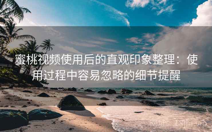 蜜桃视频使用后的直观印象整理:使用过程中容易忽略的细节提醒 蜜桃视频使用后的直观印象整理:使用过程中容易忽略的细节提醒
