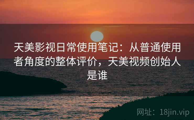 天美影视日常使用笔记：从普通使用者角度的整体评价，天美视频创始人是谁