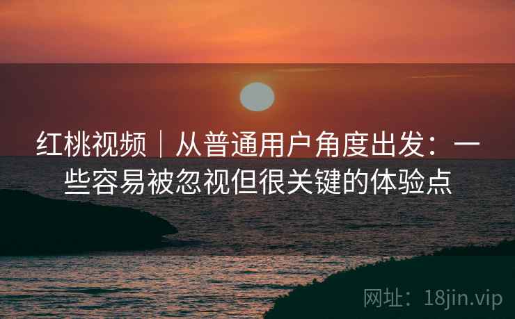 红桃视频|从普通用户角度出发:一些容易被忽视但很关键的体验点 红桃视频|从普通用户角度出发:一些容易被忽视但很关键的体验点