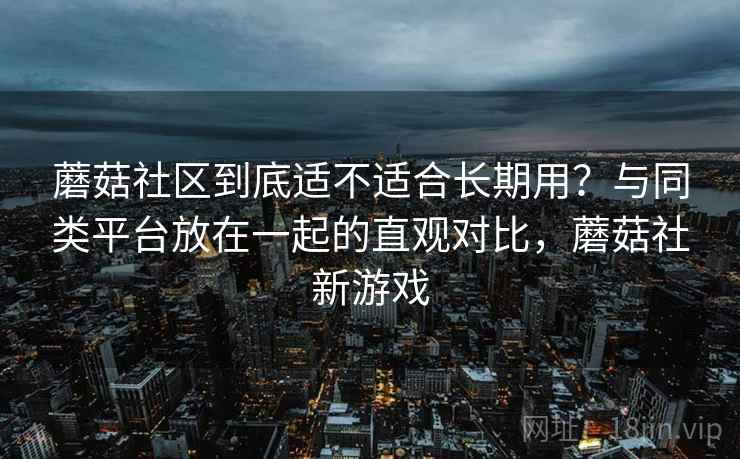 蘑菇社区到底适不适合长期用？与同类平台放在一起的直观对比，蘑菇社新游戏