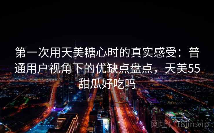 第一次用天美糖心时的真实感受:普通用户视角下的优缺点盘点,天美55甜瓜好吃吗 第一次用天美糖心时的真实感受:普通用户视角下的优缺点盘点,天美55甜瓜好吃吗
