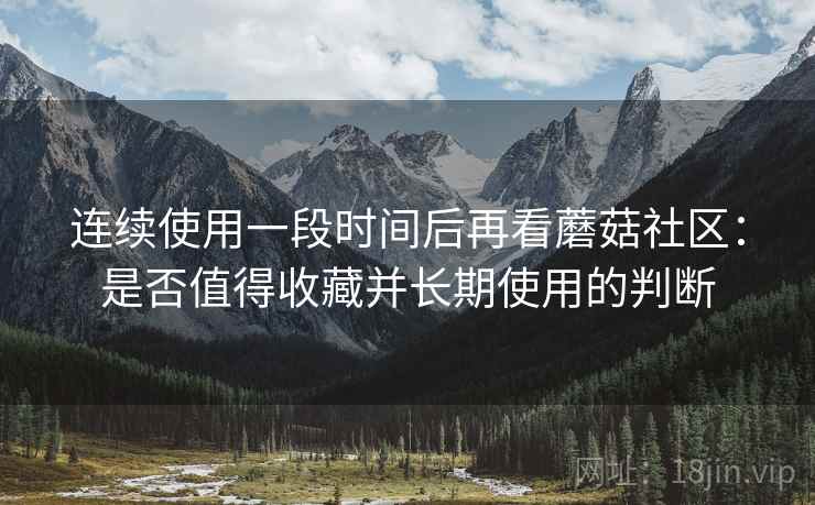 连续使用一段时间后再看蘑菇社区:是否值得收藏并长期使用的判断 连续使用一段时间后再看蘑菇社区:是否值得收藏并长期使用的判断