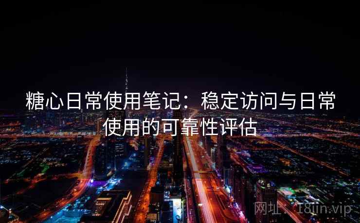 糖心日常使用笔记：稳定访问与日常使用的可靠性评估