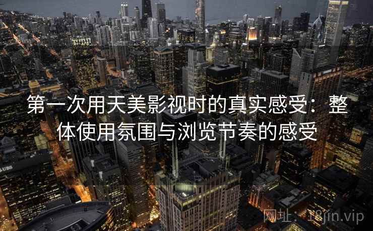 第一次用天美影视时的真实感受：整体使用氛围与浏览节奏的感受