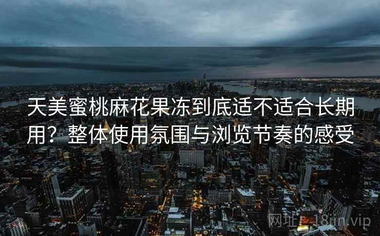 天美蜜桃麻花果冻到底适不适合长期用？整体使用氛围与浏览节奏的感受