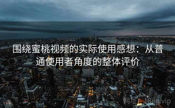 围绕蜜桃视频的实际使用感想:从普通使用者角度的整体评价 围绕蜜桃视频的实际使用感想:从普通使用者角度的整体评价