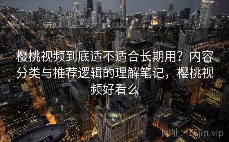 樱桃视频到底适不适合长期用?内容分类与推荐逻辑的理解笔记,樱桃视频好看么 樱桃视频到底适不适合长期用?内容分类与推荐逻辑的理解笔记,樱桃视频好看么