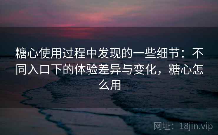 糖心使用过程中发现的一些细节:不同入口下的体验差异与变化,糖心怎么用 糖心使用过程中发现的一些细节:不同入口下的体验差异与变化,糖心怎么用