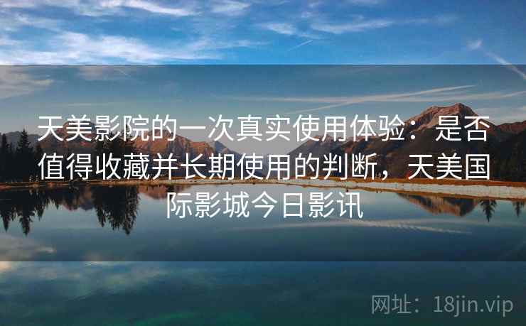 天美影院的一次真实使用体验:是否值得收藏并长期使用的判断,天美国际影城今日影讯 天美影院的一次真实使用体验:是否值得收藏并长期使用的判断,天美国际影城今日影讯