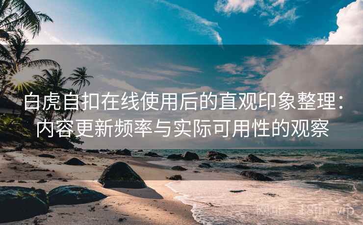 白虎自扣在线使用后的直观印象整理：内容更新频率与实际可用性的观察
